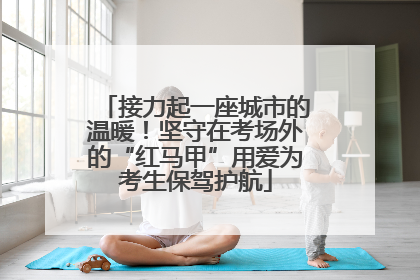 接力起一座城市的温暖！坚守在考场外的“红马甲”用爱为考生保驾护航