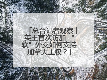 总台记者观察丨英王首次访加 “软”外交如何支持加拿大主权？