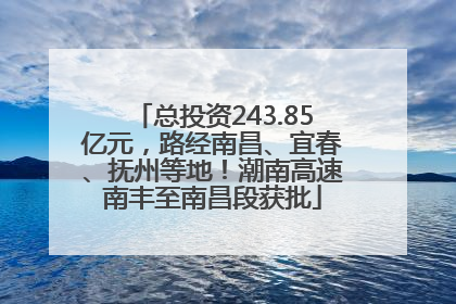总投资243.85亿元，路经南昌、宜春、抚州等地！潮南高速南丰至南昌段获批