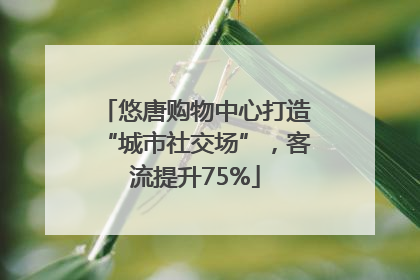 悠唐购物中心打造“城市社交场”，客流提升75%