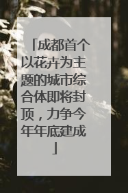 成都首个以花卉为主题的城市综合体即将封顶，力争今年年底建成