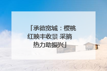 承德宽城：樱桃红映丰收景 采摘热力助振兴