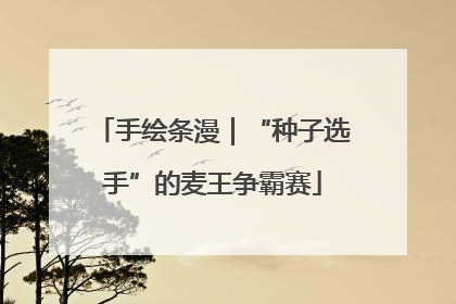 手绘条漫｜“种子选手”的麦王争霸赛