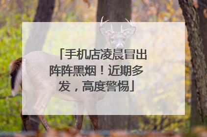 手机店凌晨冒出阵阵黑烟！近期多发，高度警惕