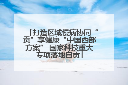 打造区域慢病协同“贡”享健康“中国西部方案” 国家科技重大专项落地自贡