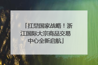 扛鼎国家战略！浙江国际大宗商品交易中心全新启航