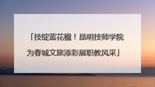 技绽蓝花楹！昆明技师学院为春城文旅添彩展职教风采