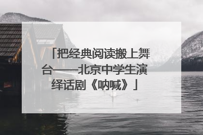 把经典阅读搬上舞台——北京中学生演绎话剧《呐喊》