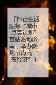 抖音生活服务“城市点亮计划”首站落地济南，举办烧烤节点亮“夜经济”