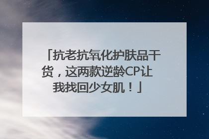 抗老抗氧化护肤品干货，这两款逆龄CP让我找回少女肌！