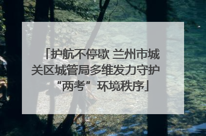 护航不停歇 兰州市城关区城管局多维发力守护“两考”环境秩序
