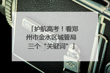 护航高考！看郑州市金水区城管局三个“关键词”