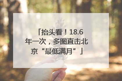 抬头看！18.6年一次，多图直击北京“最低满月”