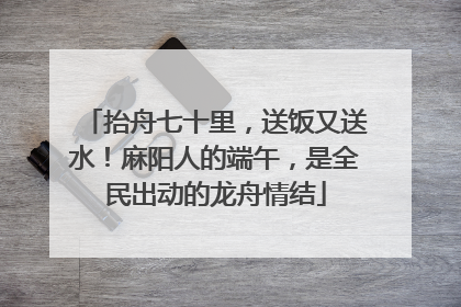 抬舟七十里，送饭又送水！麻阳人的端午，是全民出动的龙舟情结