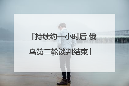 持续约一小时后 俄乌第二轮谈判结束