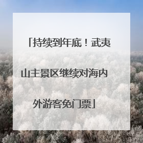 持续到年底！武夷山主景区继续对海内外游客免门票