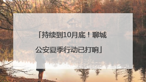 持续到10月底！聊城公安夏季行动已打响