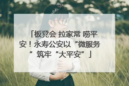 板凳会 拉家常 唠平安！永寿公安以“微服务”筑牢“大平安”