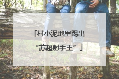村小泥地里踢出“苏超射手王”