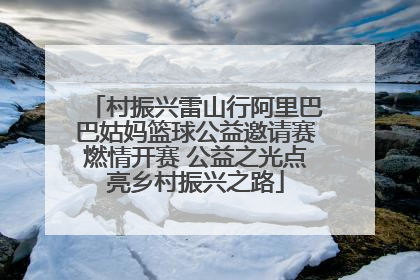 村振兴雷山行阿里巴巴姑妈篮球公益邀请赛燃情开赛 公益之光点亮乡村振兴之路