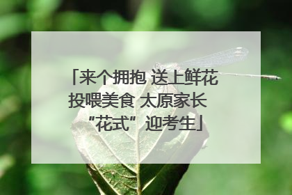 来个拥抱 送上鲜花 投喂美食 太原家长“花式”迎考生
