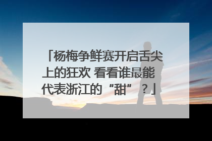 杨梅争鲜赛开启舌尖上的狂欢 看看谁最能代表浙江的“甜”？