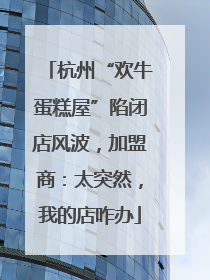杭州“欢牛蛋糕屋”陷闭店风波，加盟商：太突然，我的店咋办