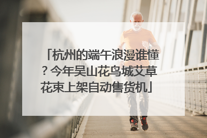 杭州的端午浪漫谁懂？今年吴山花鸟城艾草花束上架自动售货机