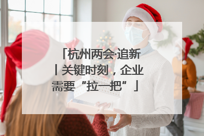杭州两会·追新丨关键时刻，企业需要“拉一把”