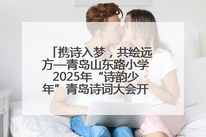 携诗入梦，共绘远方—青岛山东路小学2025年“诗韵少年”青岛诗词大会开幕畅游诗词之海