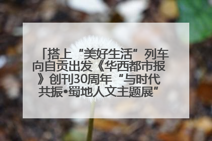 搭上“美好生活”列车向自贡出发《华西都市报》创刊30周年“与时代共振•蜀地人文主题展”5月30日开展丨美好生活有“盐”味