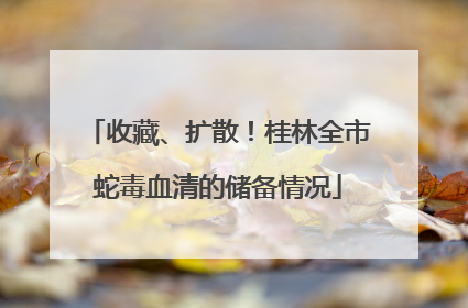 收藏、扩散！桂林全市蛇毒血清的储备情况