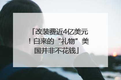 改装费近4亿美元！白来的“礼物”美国并非不花钱