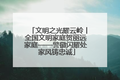 文明之光耀云岭丨全国文明家庭贺丽远家庭——警徽闪耀处 家风铸忠诚