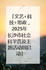文艺+科技+思政，2025年长沙市社会科学普及主题活动周启动