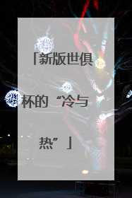 新版世俱杯的“冷与热”