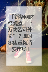 新华网财经观察｜“万物皆可外卖”？即时零售重构消费市场