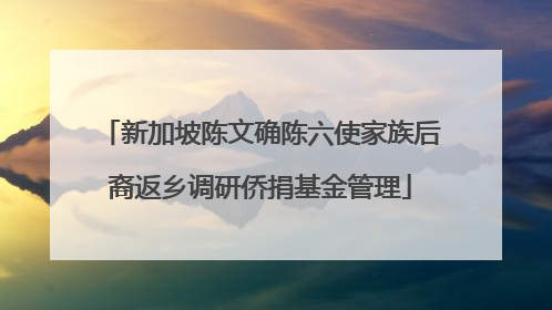 新加坡陈文确陈六使家族后裔返乡调研侨捐基金管理
