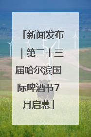 新闻发布｜第二十三届哈尔滨国际啤酒节7月启幕
