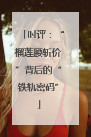 时评：“榴莲腰斩价”背后的“铁轨密码”