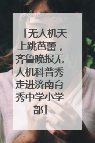 无人机天上跳芭蕾，齐鲁晚报无人机科普秀走进济南育秀中学小学部