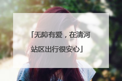 无障有爱，在清河站区出行很安心