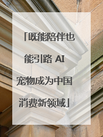 既能陪伴也能引路 AI宠物成为中国消费新领域