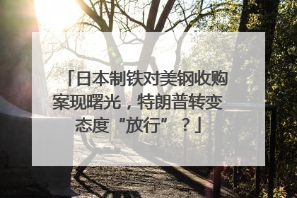 日本制铁对美钢收购案现曙光，特朗普转变态度“放行”？