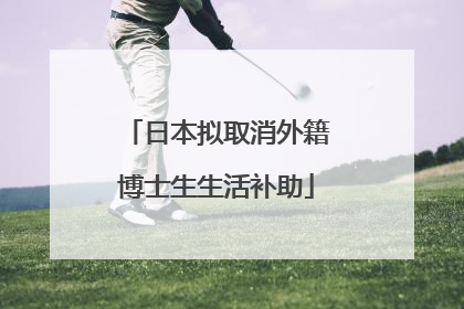 日本拟取消外籍博士生生活补助
