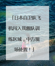 日本自卫队飞机闯入我舰队训练区域，中方现场处置！