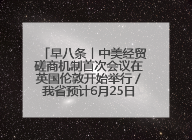 早八条丨中美经贸磋商机制首次会议在英国伦敦开始举行／我省预计6月25日公布高考成绩与录取最低控制分数线