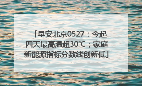 早安北京0527：今起四天最高温超30℃；家庭新能源指标分数线创新低