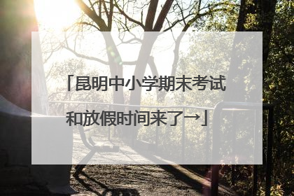昆明中小学期末考试和放假时间来了→
