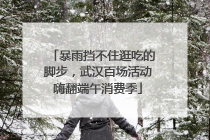 暴雨挡不住逛吃的脚步，武汉百场活动嗨翻端午消费季
